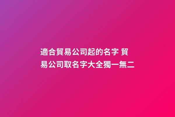 適合貿易公司起的名字 貿易公司取名字大全獨一無二
